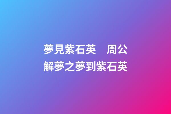 夢見紫石英　周公解夢之夢到紫石英